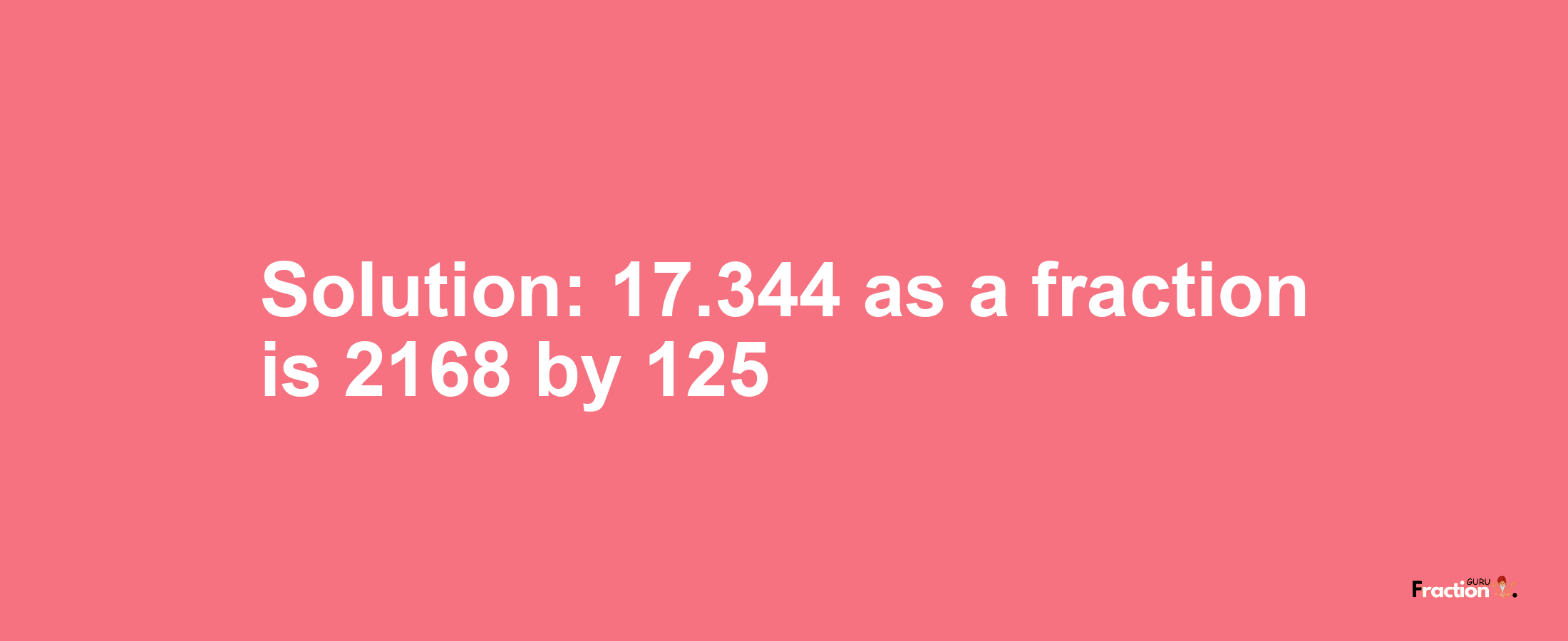 Solution:17.344 as a fraction is 2168/125